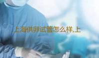 上海供卵试管怎么样,上海去台湾供卵的医生试管婴儿